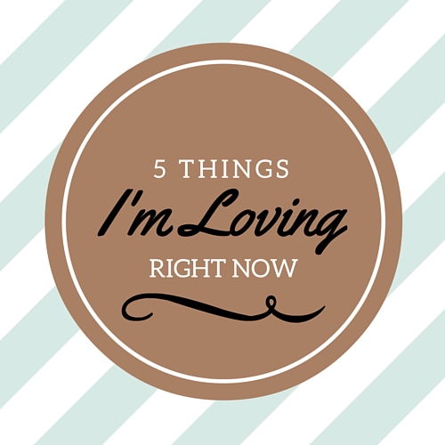 5 Things I'm Loving